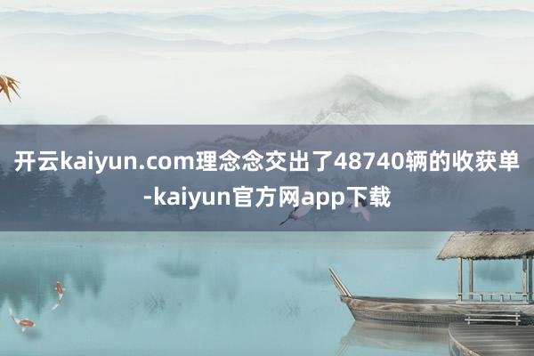 开云kaiyun.com理念念交出了48740辆的收获单-kaiyun官方网app下载