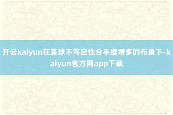 开云kaiyun在寰球不笃定性合手续增多的布景下-kaiyun官方网app下载