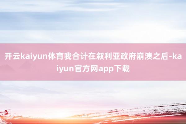 开云kaiyun体育我合计在叙利亚政府崩溃之后-kaiyun官方网app下载