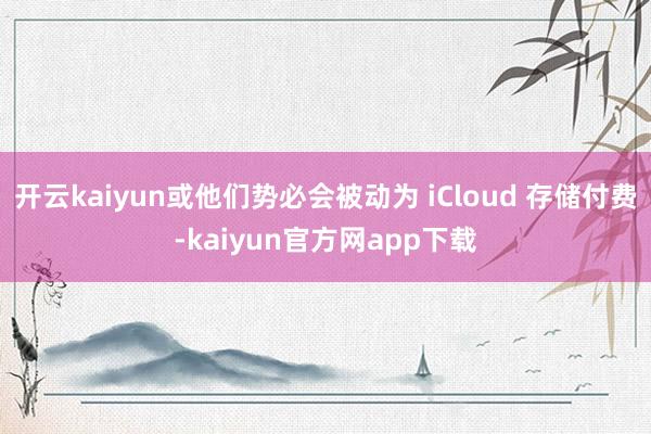 开云kaiyun或他们势必会被动为 iCloud 存储付费-kaiyun官方网app下载