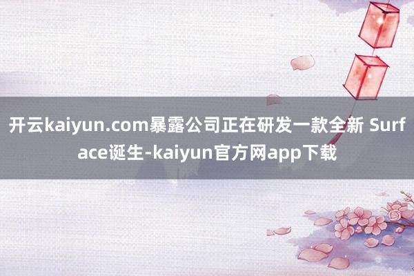 开云kaiyun.com暴露公司正在研发一款全新 Surface诞生-kaiyun官方网app下载