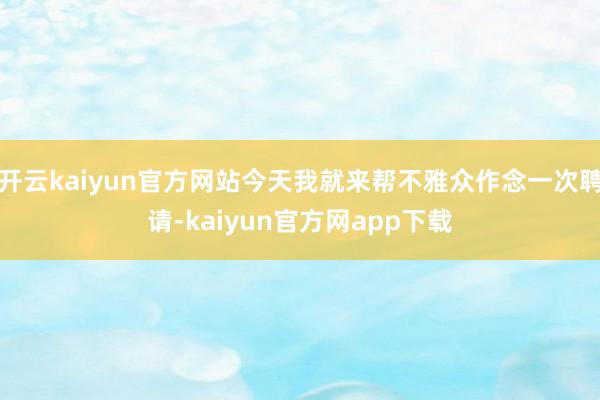 开云kaiyun官方网站今天我就来帮不雅众作念一次聘请-kaiyun官方网app下载