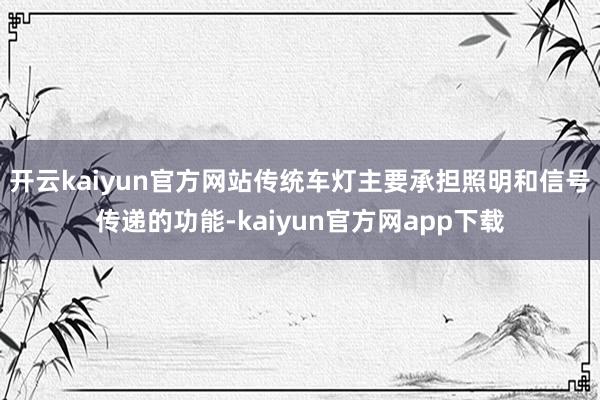 开云kaiyun官方网站传统车灯主要承担照明和信号传递的功能-kaiyun官方网app下载