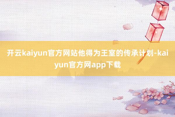 开云kaiyun官方网站他得为王室的传承计划-kaiyun官方网app下载