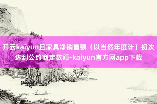 开云kaiyun且家具净销售额（以当然年度计）初次达到公约商定数额-kaiyun官方网app下载