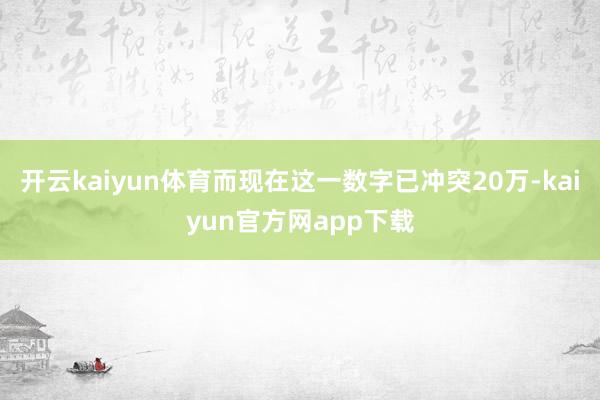 开云kaiyun体育而现在这一数字已冲突20万-kaiyun官方网app下载