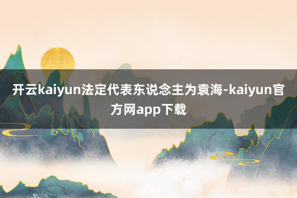开云kaiyun法定代表东说念主为袁海-kaiyun官方网app下载