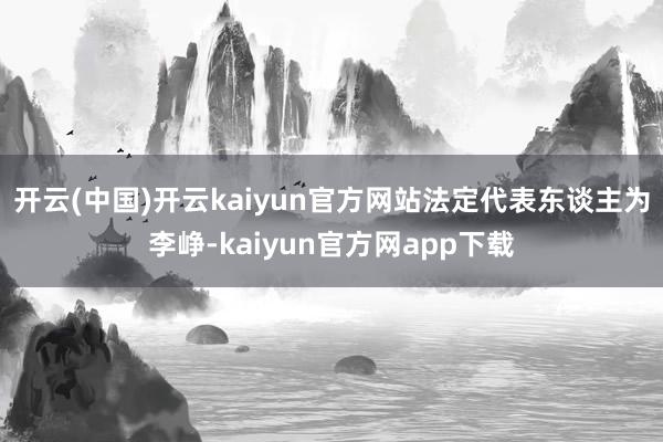 开云(中国)开云kaiyun官方网站法定代表东谈主为李峥-kaiyun官方网app下载