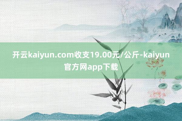 开云kaiyun.com收支19.00元/公斤-kaiyun官方网app下载
