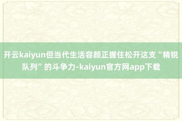 开云kaiyun但当代生活容颜正握住松开这支“精锐队列”的斗争力-kaiyun官方网app下载