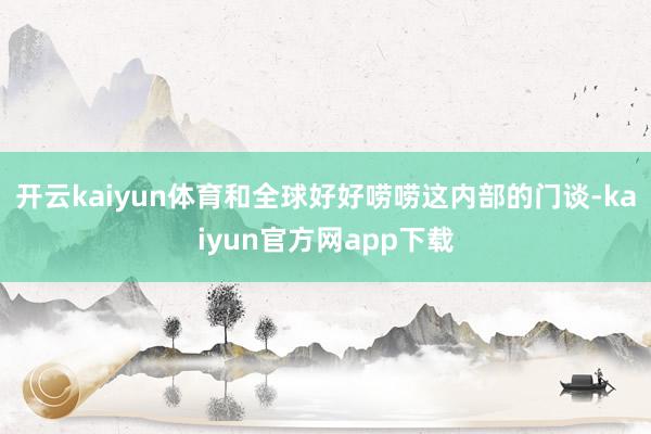 开云kaiyun体育和全球好好唠唠这内部的门谈-kaiyun官方网app下载