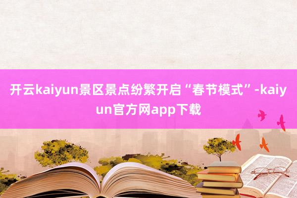 开云kaiyun景区景点纷繁开启“春节模式”-kaiyun官方网app下载