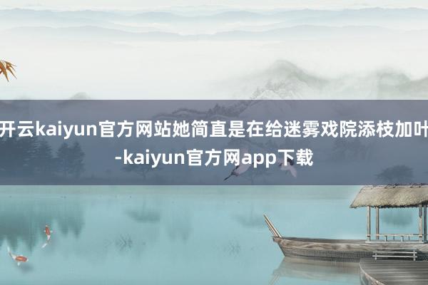 开云kaiyun官方网站她简直是在给迷雾戏院添枝加叶-kaiyun官方网app下载