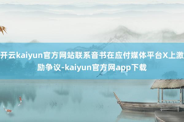 开云kaiyun官方网站联系音书在应付媒体平台X上激励争议-kaiyun官方网app下载