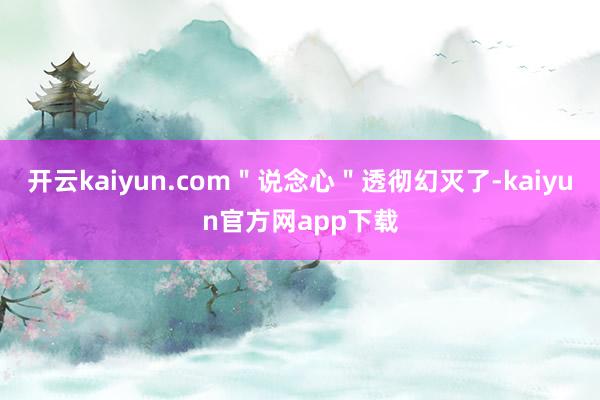 开云kaiyun.com＂说念心＂透彻幻灭了-kaiyun官方网app下载