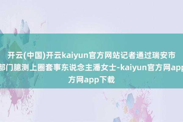 开云(中国)开云kaiyun官方网站记者通过瑞安市臆测部门臆测上圈套事东说念主潘女士-kaiyun官方网app下载