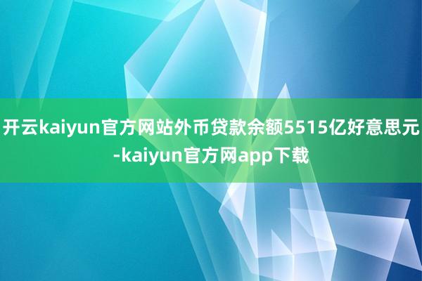 开云kaiyun官方网站外币贷款余额5515亿好意思元-kaiyun官方网app下载