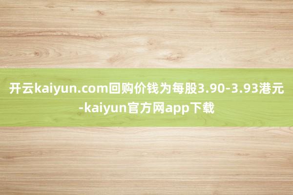 开云kaiyun.com回购价钱为每股3.90-3.93港元-kaiyun官方网app下载
