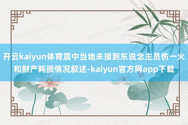 开云kaiyun体育震中当地未接到东说念主员伤一火和财产耗损情况叙述-kaiyun官方网app下载