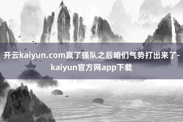 开云kaiyun.com赢了强队之后咱们气势打出来了-kaiyun官方网app下载