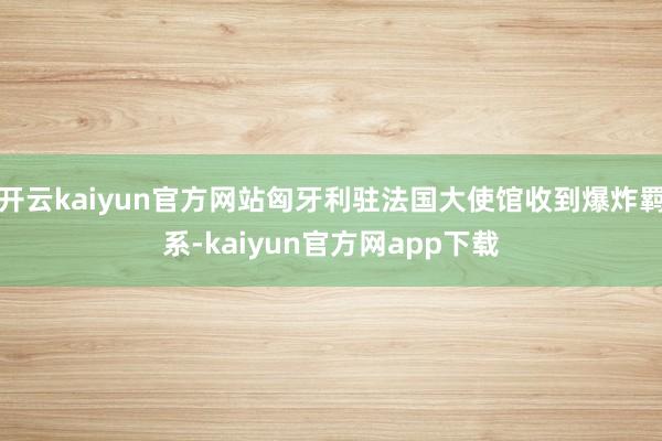 开云kaiyun官方网站匈牙利驻法国大使馆收到爆炸羁系-kaiyun官方网app下载