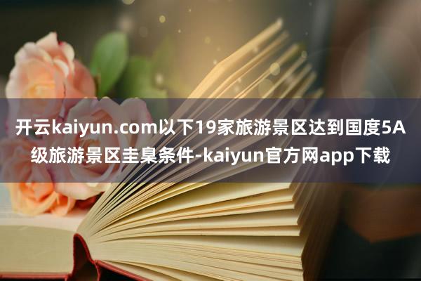 开云kaiyun.com以下19家旅游景区达到国度5A级旅游景区圭臬条件-kaiyun官方网app下载