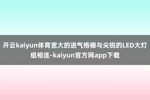 开云kaiyun体育宽大的进气格栅与尖锐的LED大灯组相连-kaiyun官方网app下载