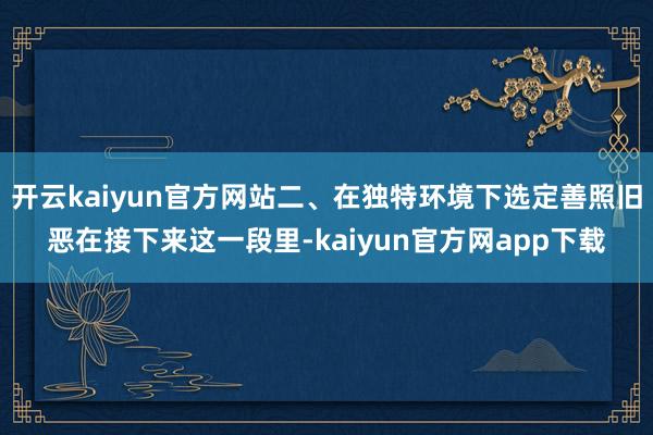 开云kaiyun官方网站二、在独特环境下选定善照旧恶在接下来这一段里-kaiyun官方网app下载