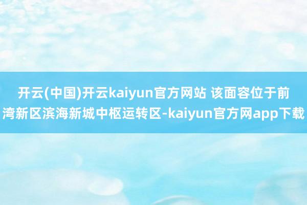 开云(中国)开云kaiyun官方网站 　　该面容位于前湾新区滨海新城中枢运转区-kaiyun官方网app下载