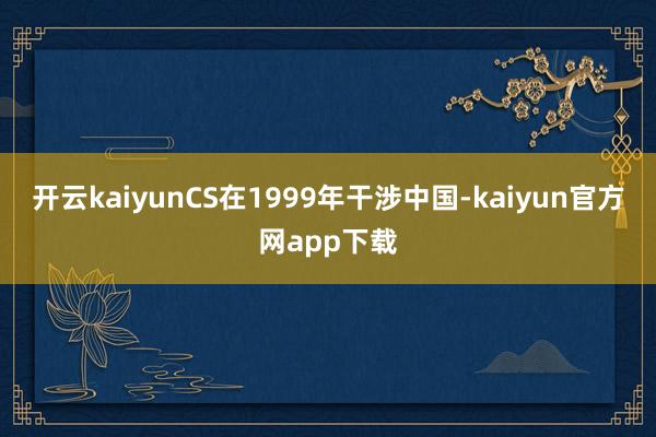开云kaiyunCS在1999年干涉中国-kaiyun官方网app下载