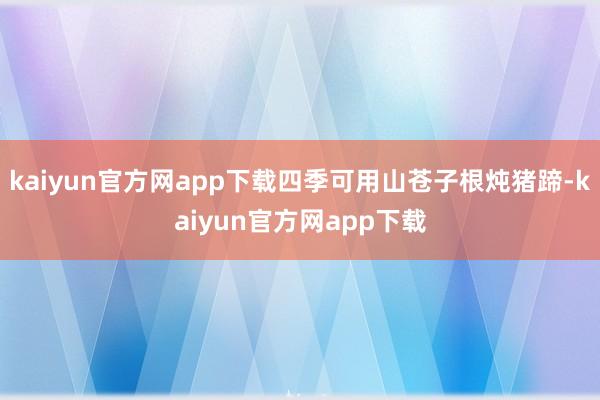kaiyun官方网app下载四季可用山苍子根炖猪蹄-kaiyun官方网app下载