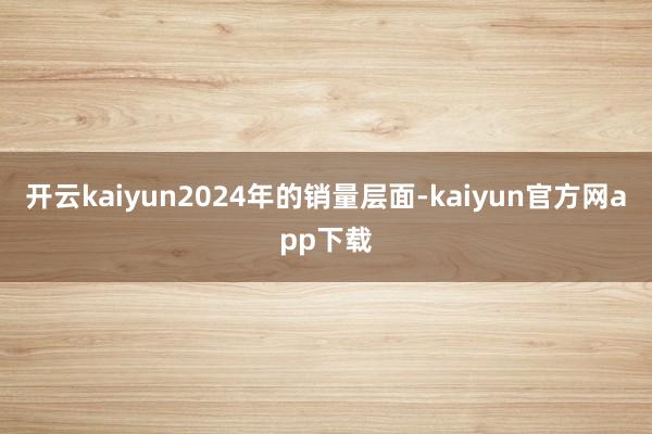 开云kaiyun2024年的销量层面-kaiyun官方网app下载