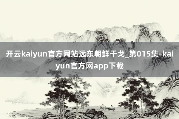 开云kaiyun官方网站远东朝鲜干戈_第015集-kaiyun官方网app下载