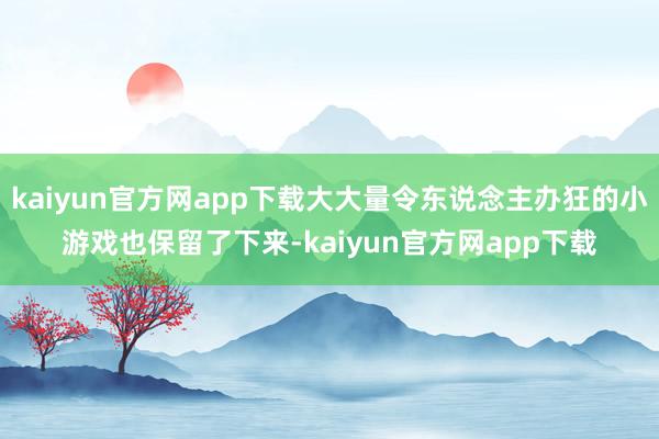 kaiyun官方网app下载大大量令东说念主办狂的小游戏也保留了下来-kaiyun官方网app下载