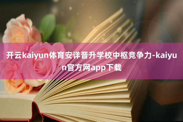 开云kaiyun体育安详晋升学校中枢竞争力-kaiyun官方网app下载
