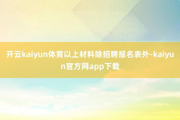开云kaiyun体育以上材料除招聘报名表外-kaiyun官方网app下载