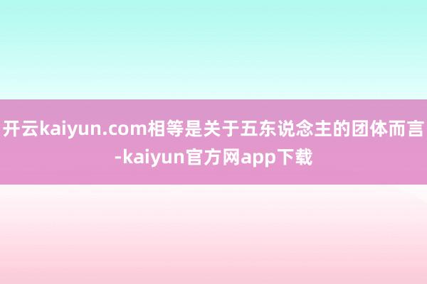 开云kaiyun.com相等是关于五东说念主的团体而言-kaiyun官方网app下载