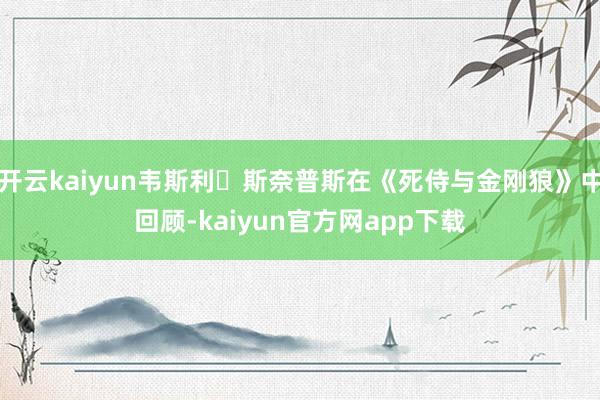 开云kaiyun韦斯利・斯奈普斯在《死侍与金刚狼》中回顾-kaiyun官方网app下载