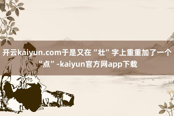 开云kaiyun.com于是又在“壮”字上重重加了一个“点”-kaiyun官方网app下载