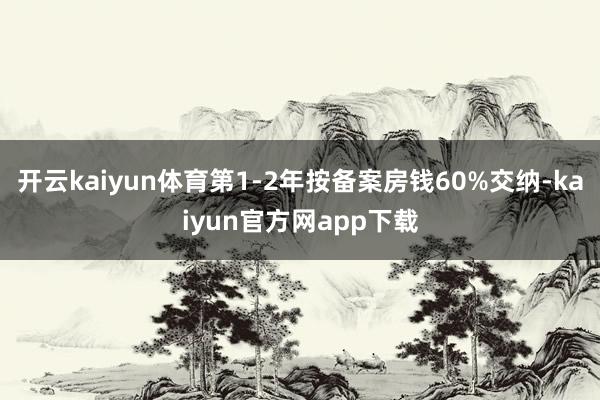 开云kaiyun体育第1-2年按备案房钱60%交纳-kaiyun官方网app下载