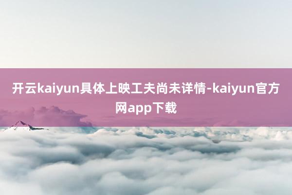 开云kaiyun具体上映工夫尚未详情-kaiyun官方网app下载