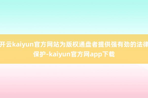 开云kaiyun官方网站为版权通盘者提供强有劲的法律保护-kaiyun官方网app下载