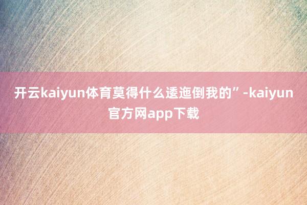 开云kaiyun体育莫得什么逶迤倒我的”-kaiyun官方网app下载