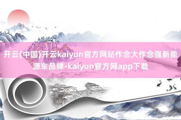 开云(中国)开云kaiyun官方网站作念大作念强新能源车品牌-kaiyun官方网app下载