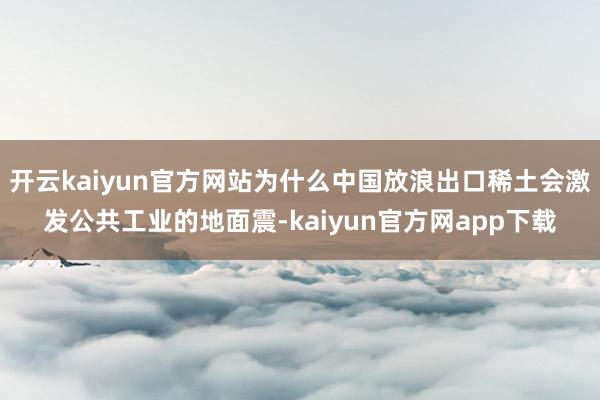 开云kaiyun官方网站为什么中国放浪出口稀土会激发公共工业的地面震-kaiyun官方网app下载