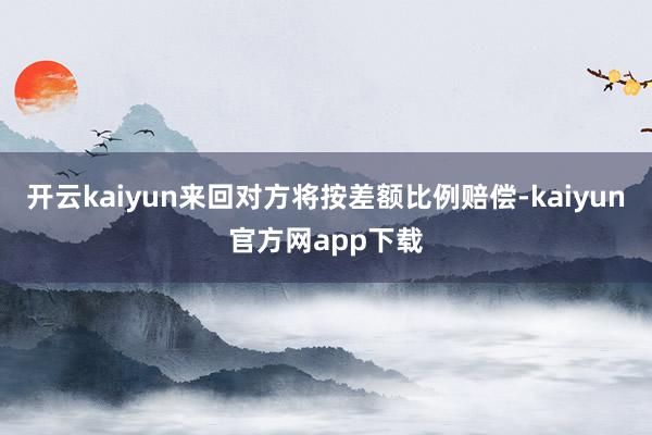 开云kaiyun来回对方将按差额比例赔偿-kaiyun官方网app下载