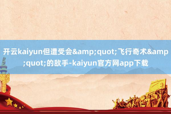 开云kaiyun但遭受会&quot;飞行奇术&quot;的敌手-kaiyun官方网app下载
