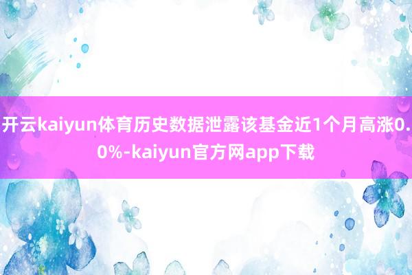 开云kaiyun体育历史数据泄露该基金近1个月高涨0.0%-kaiyun官方网app下载