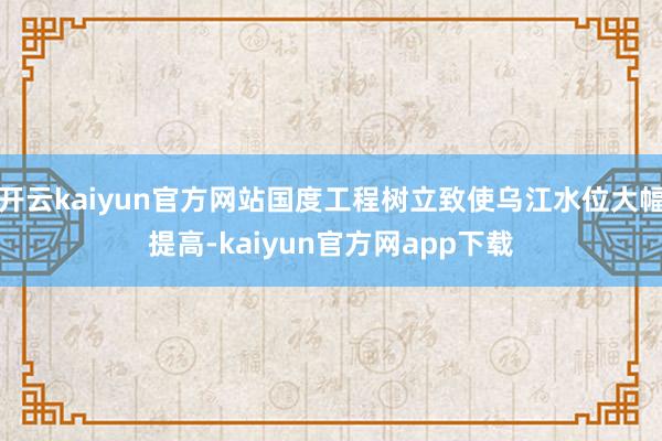 开云kaiyun官方网站国度工程树立致使乌江水位大幅提高-kaiyun官方网app下载
