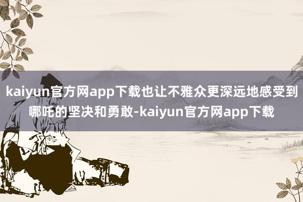 kaiyun官方网app下载也让不雅众更深远地感受到哪吒的坚决和勇敢-kaiyun官方网app下载